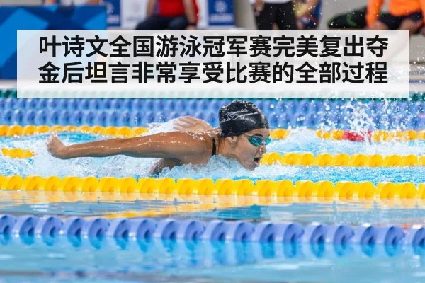 叶诗文全国游泳冠军赛完美复出夺金后坦言非常享受比赛的全部过程
