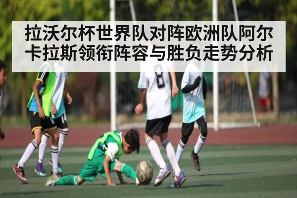 拉沃尔杯世界队对阵欧洲队阿尔卡拉斯领衔阵容与胜负走势分析