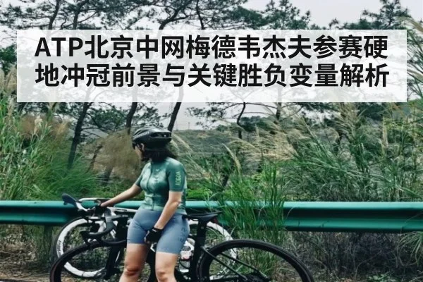 ATP北京中网梅德韦杰夫参赛硬地冲冠前景与关键胜负变量解析