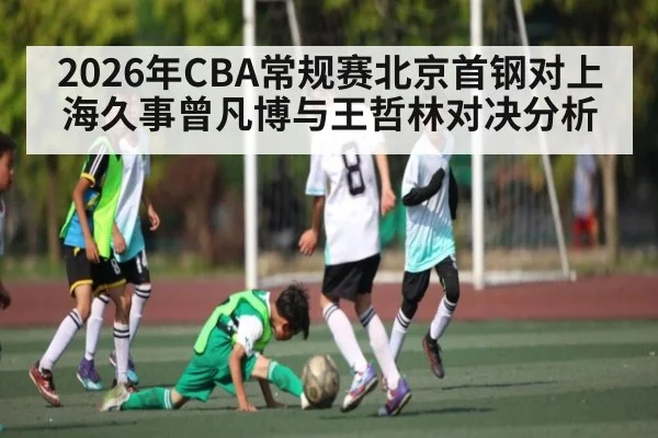 2026年CBA常规赛北京首钢对上海久事曾凡博与王哲林对决分析