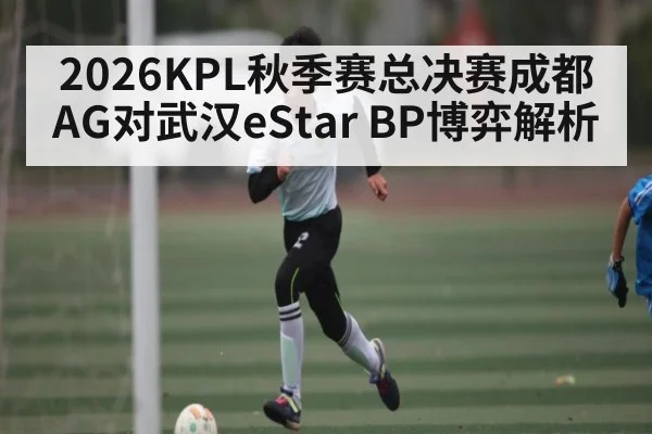 2026KPL秋季赛总决赛成都AG对武汉eStar BP博弈解析